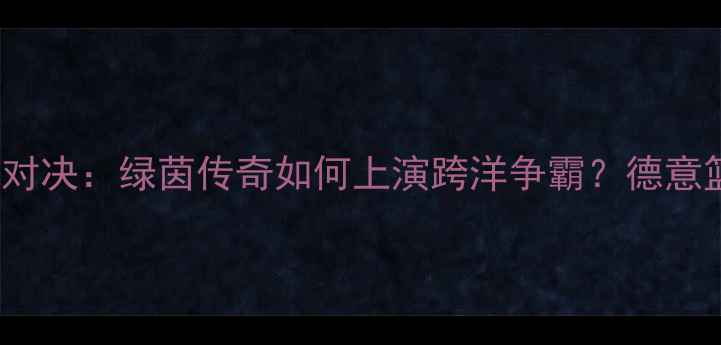 图片 07AC米兰vs拜仁慕尼黑篮球对决：绿茵传奇如何上演跨洋争霸？德意篮球百年恩怨与新时代碰撞1