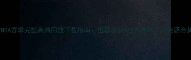 图片 2007NBA赛季完整高清回放下载指南：迅雷获取+经典赛事（附资源合集）2