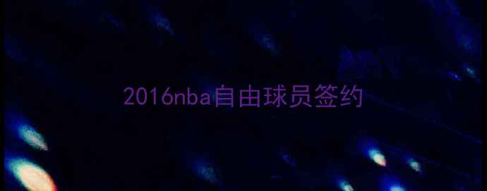 图片 2016nba自由球员签约