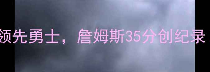图片 419NBA季后赛：骑士3-1领先勇士，詹姆斯35分创纪录！东部决赛对阵形势深度