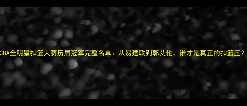 图片 CBA全明星扣篮大赛历届冠军完整名单：从易建联到郭艾伦，谁才是真正的扣篮王？