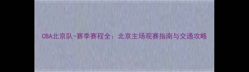 图片 CBA北京队-赛季赛程全：北京主场观赛指南与交通攻略