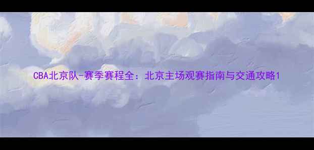 图片 CBA北京队-赛季赛程全：北京主场观赛指南与交通攻略1