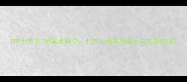图片 CBA北京队-赛季赛程全：北京主场观赛指南与交通攻略2