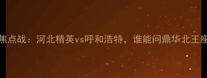 图片 CBA焦点战：河北精英vs呼和浩特，谁能问鼎华北王座？1