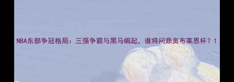 图片 NBA东部争冠格局：三强争霸与黑马崛起，谁将问鼎奥布莱恩杯？1