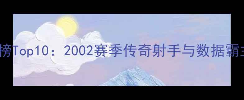 图片 NBA历史得分榜Top10：2002赛季传奇射手与数据霸主的巅峰对决