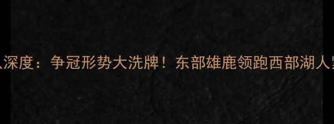 图片 NBA常规赛30队深度：争冠形势大洗牌！东部雄鹿领跑西部湖人紧咬金州勇士2