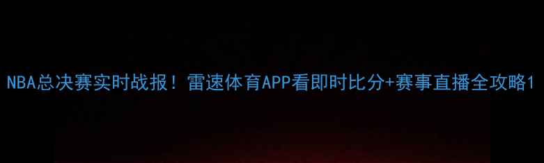 图片 NBA总决赛实时战报！雷速体育APP看即时比分+赛事直播全攻略1