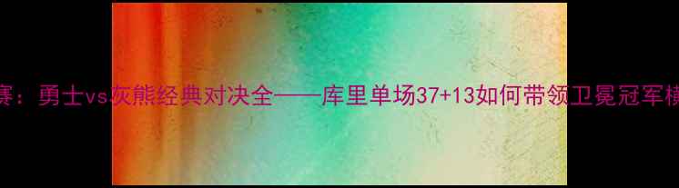 图片 NBA总决赛：勇士vs灰熊经典对决全——库里单场37+13如何带领卫冕冠军横扫西部2