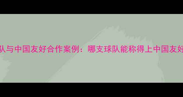 图片 NBA球队与中国友好合作案例：哪支球队能称得上中国友好队？1