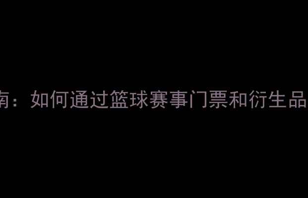 图片 NBA赛事投资指南：如何通过篮球赛事门票和衍生品实现稳定收益？