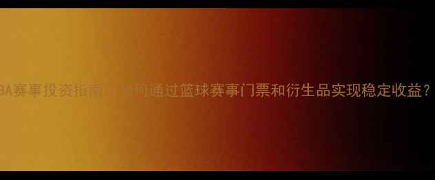 图片 NBA赛事投资指南：如何通过篮球赛事门票和衍生品实现稳定收益？1