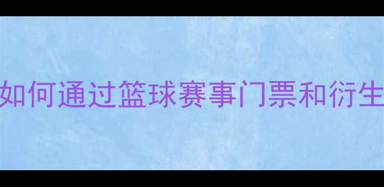 图片 NBA赛事投资指南：如何通过篮球赛事门票和衍生品实现稳定收益？2