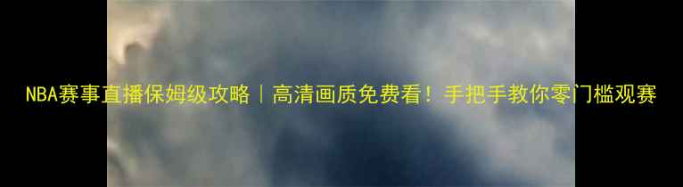 图片 NBA赛事直播保姆级攻略｜高清画质免费看！手把手教你零门槛观赛