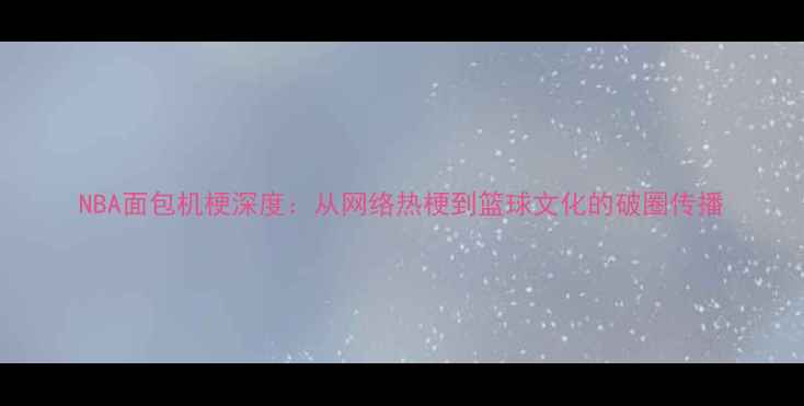 图片 NBA面包机梗深度：从网络热梗到篮球文化的破圈传播