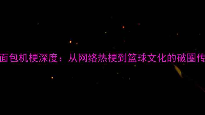 图片 NBA面包机梗深度：从网络热梗到篮球文化的破圈传播1