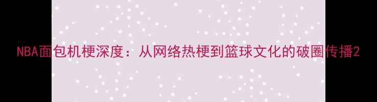 图片 NBA面包机梗深度：从网络热梗到篮球文化的破圈传播2