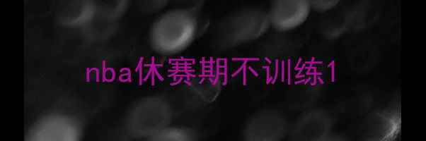 图片 nba休赛期不训练1