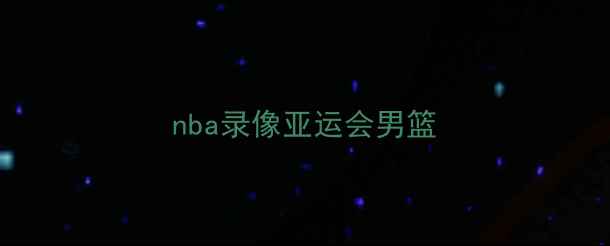 图片 nba录像亚运会男篮