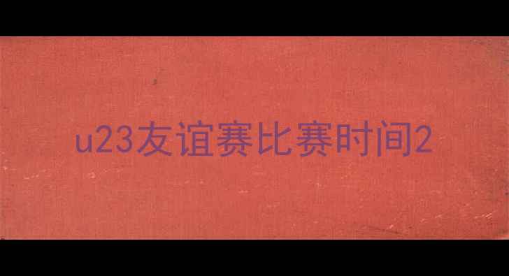 图片 u23友谊赛比赛时间2