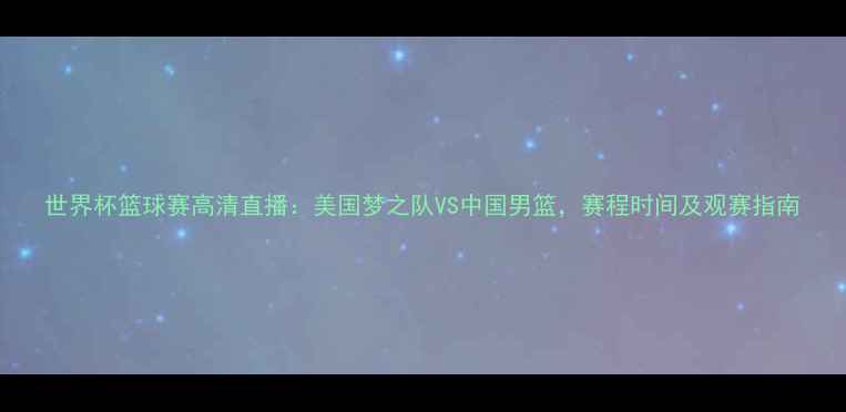 图片 世界杯篮球赛高清直播：美国梦之队VS中国男篮，赛程时间及观赛指南