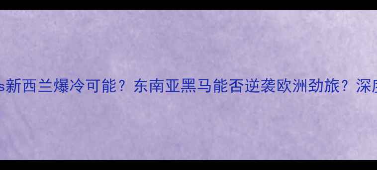 图片 世青篮球赛越南vs新西兰爆冷可能？东南亚黑马能否逆袭欧洲劲旅？深度这场高能对决！