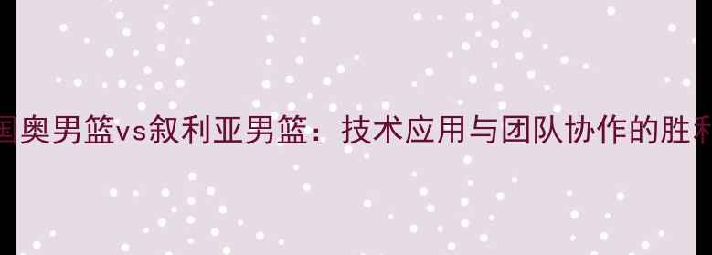 图片 中国国奥男篮vs叙利亚男篮：技术应用与团队协作的胜利之路
