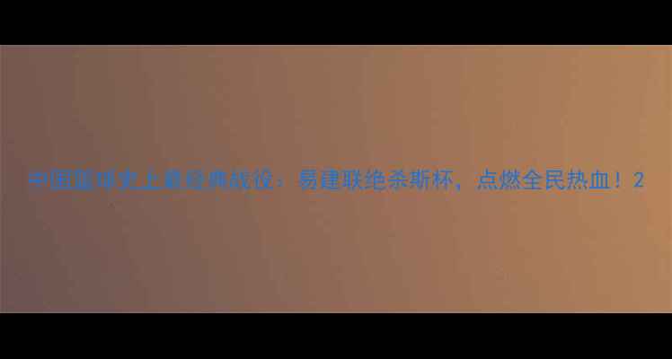 图片 中国篮球史上最经典战役：易建联绝杀斯杯，点燃全民热血！2