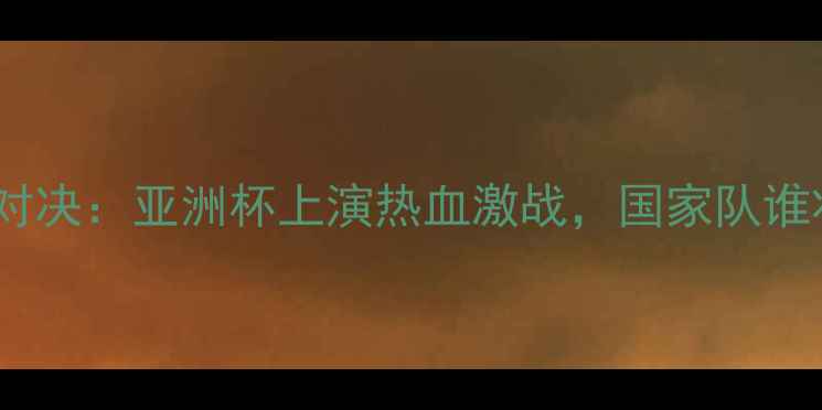 图片 中韩篮球巅峰对决：亚洲杯上演热血激战，国家队谁将问鼎冠军？2