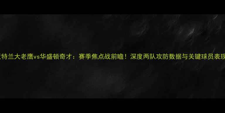 图片 亚特兰大老鹰vs华盛顿奇才：赛季焦点战前瞻！深度两队攻防数据与关键球员表现1