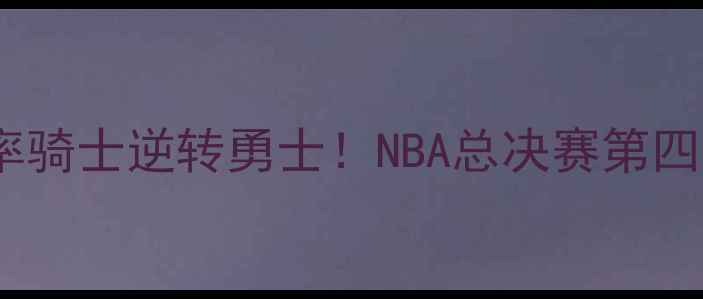 图片 勒布朗·詹姆斯率骑士逆转勇士！NBA总决赛第四场经典战役深度2