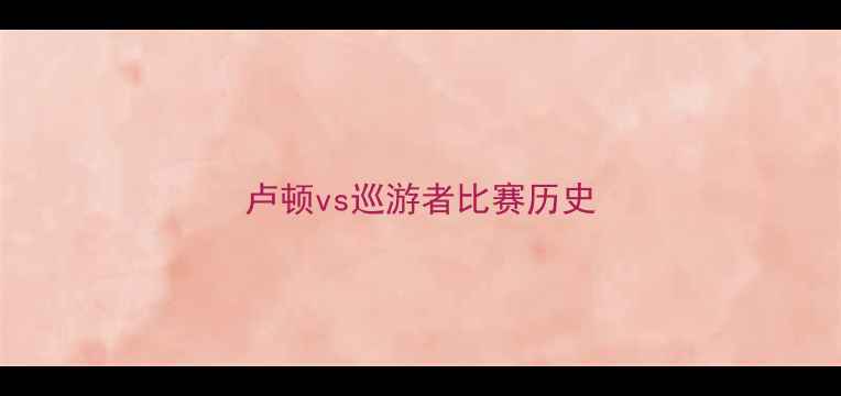 图片 卢顿vs巡游者比赛历史