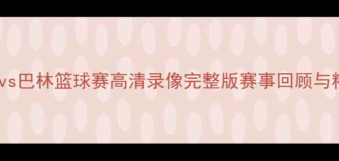 图片 国奥中国vs巴林篮球赛高清录像完整版赛事回顾与精彩瞬间2