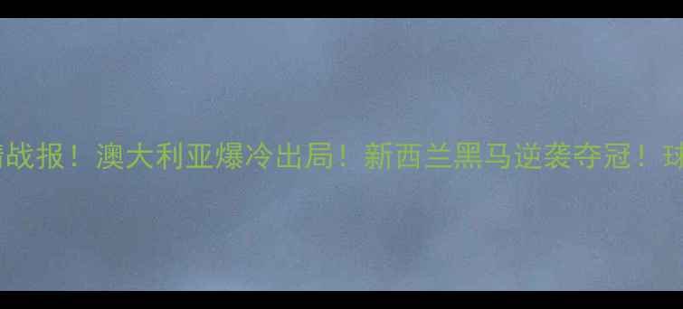 图片 大洋洲篮球预选赛高清战报！澳大利亚爆冷出局！新西兰黑马逆袭夺冠！球员数据+赛事亮点全🏀