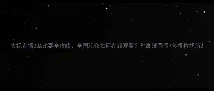 图片 央视直播CBA比赛全攻略：全国观众如何在线观看？附高清画质+多机位视角2