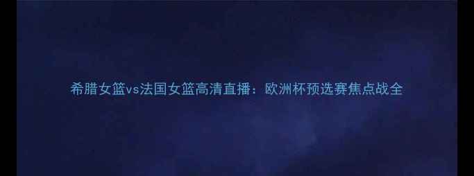 图片 希腊女篮vs法国女篮高清直播：欧洲杯预选赛焦点战全