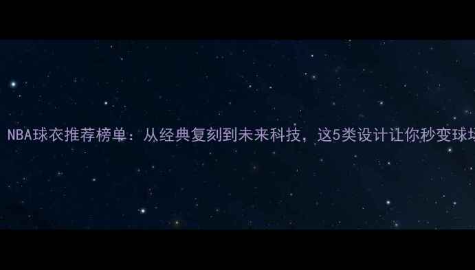 图片 必看！NBA球衣推荐榜单：从经典复刻到未来科技，这5类设计让你秒变球场潮人