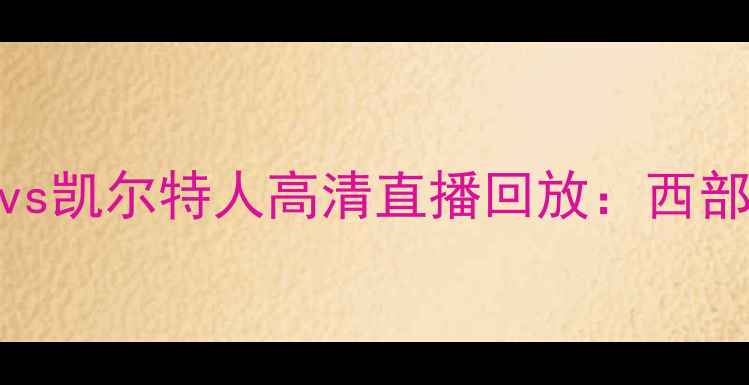 图片 总决赛经典战役深度复盘湖人vs凯尔特人高清直播回放：西部霸主与东部劲旅的巅峰对决全