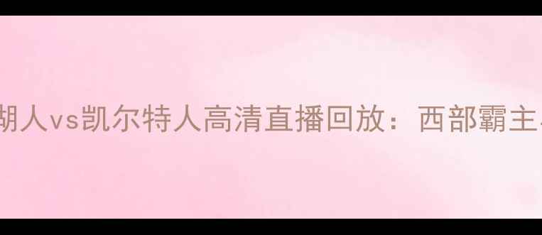 图片 总决赛经典战役深度复盘湖人vs凯尔特人高清直播回放：西部霸主与东部劲旅的巅峰对决全2