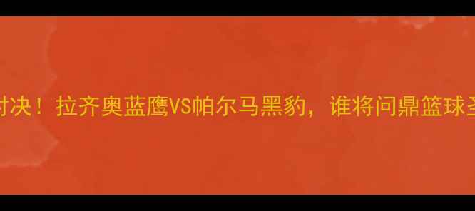 图片 意杯巅峰对决！拉齐奥蓝鹰VS帕尔马黑豹，谁将问鼎篮球圣杯？🏀🔥