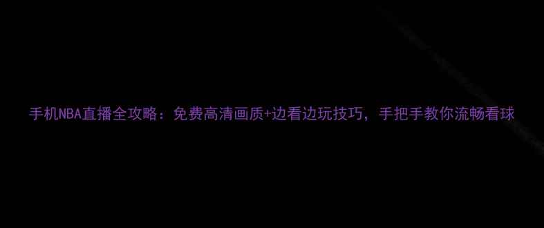 图片 手机NBA直播全攻略：免费高清画质+边看边玩技巧，手把手教你流畅看球
