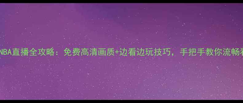图片 手机NBA直播全攻略：免费高清画质+边看边玩技巧，手把手教你流畅看球2