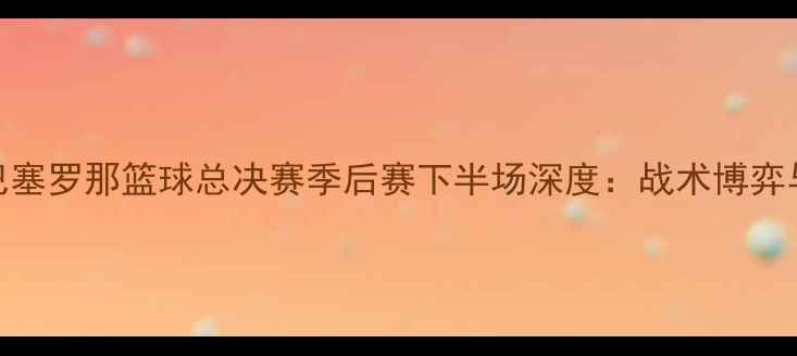 图片 拜仁慕尼黑vs巴塞罗那篮球总决赛季后赛下半场深度：战术博弈与关键球员对决