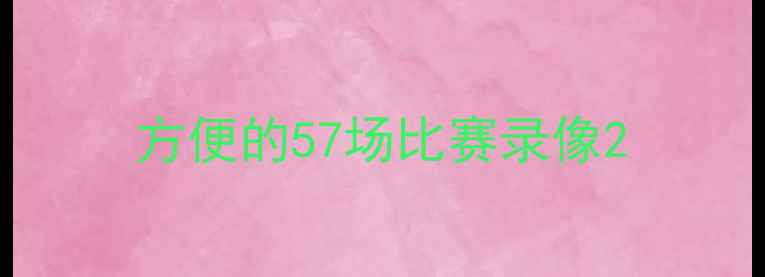 图片 方便的57场比赛录像2