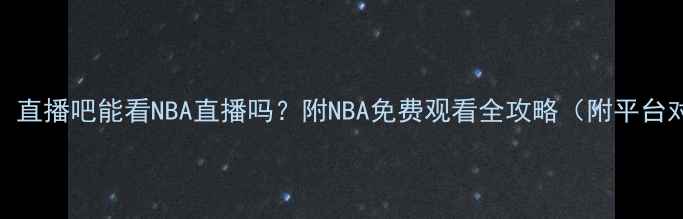 图片 最新！直播吧能看NBA直播吗？附NBA免费观看全攻略（附平台对比）