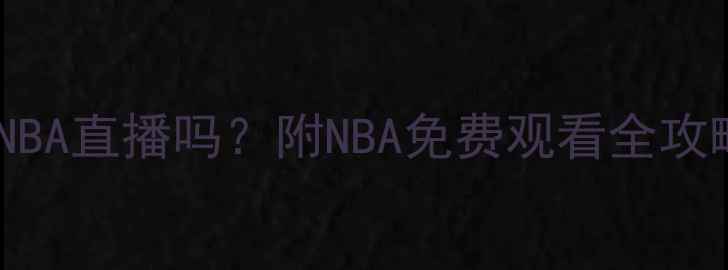图片 最新！直播吧能看NBA直播吗？附NBA免费观看全攻略（附平台对比）1