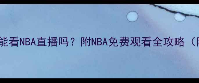 图片 最新！直播吧能看NBA直播吗？附NBA免费观看全攻略（附平台对比）2
