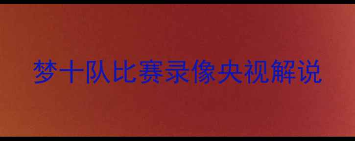 图片 梦十队比赛录像央视解说