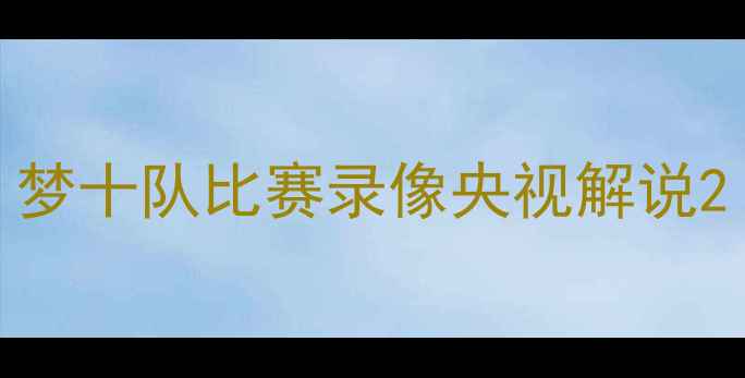 图片 梦十队比赛录像央视解说2